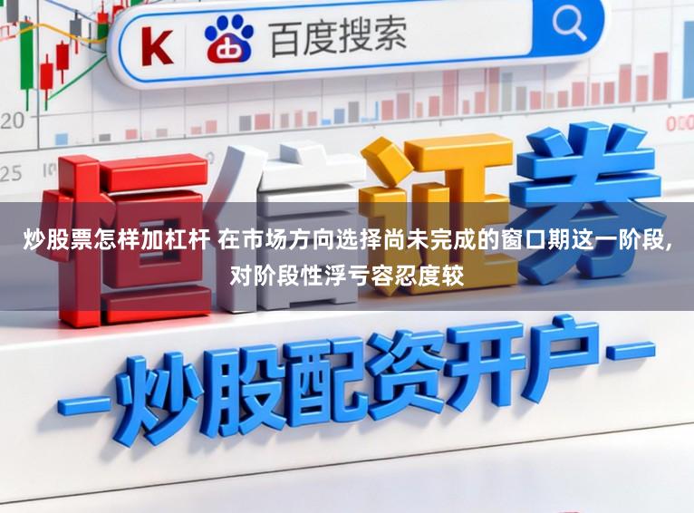 炒股票怎样加杠杆 在市场方向选择尚未完成的窗口期这一阶段，对阶段性浮亏容忍度较
