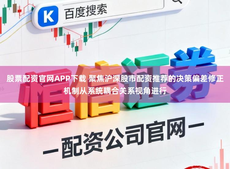 股票配资官网APP下载 聚焦沪深股市配资推荐的决策偏差修正机制从系统耦合关系视角进行
