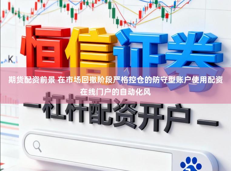 期货配资前景 在市场回撤阶段严格控仓的防守型账户使用配资在线门户的自动化风