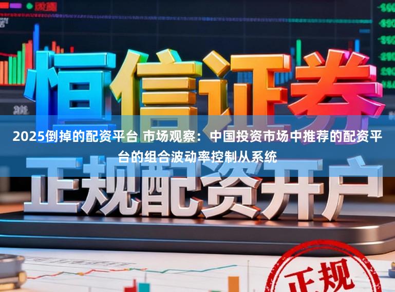 2025倒掉的配资平台 市场观察:中国投资市场中推荐的配资平台的组合波动率控制从系统