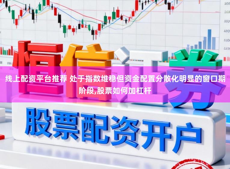 线上配资平台推荐 处于指数维稳但资金配置分散化明显的窗口期阶段，股票如何加杠杆