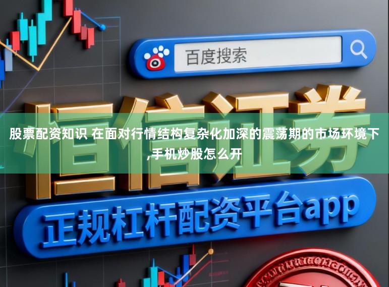 股票配资知识 在面对行情结构复杂化加深的震荡期的市场环境下，手机炒股怎么开