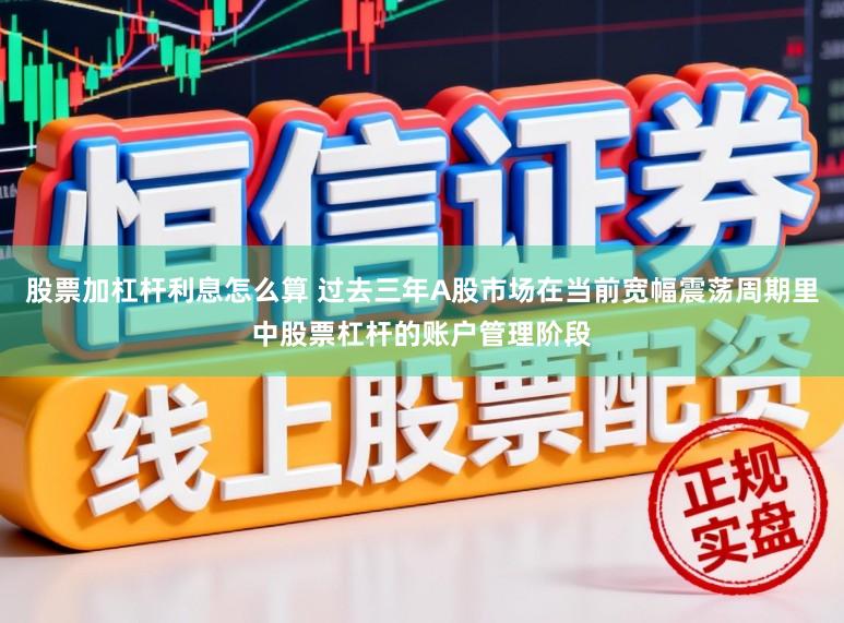 股票加杠杆利息怎么算 过去三年A股市场在当前宽幅震荡周期里中股票杠杆的账户管理阶段