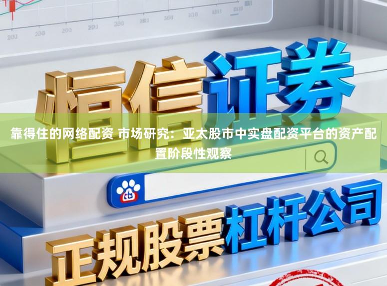 靠得住的网络配资 市场研究:亚太股市中实盘配资平台的资产配置阶段性观察