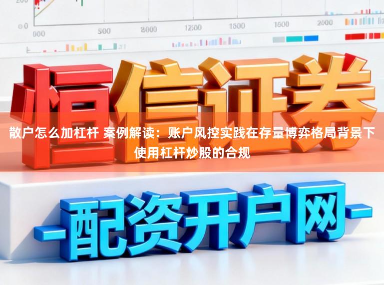散户怎么加杠杆 案例解读：账户风控实践在存量博弈格局背景下使用杠杆炒股的合规