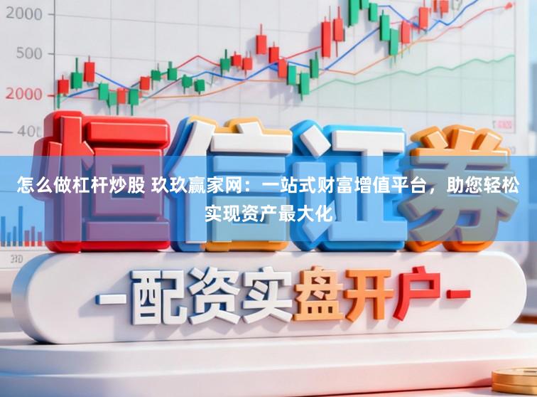 怎么做杠杆炒股 玖玖赢家网：一站式财富增值平台，助您轻松实现资产最大化