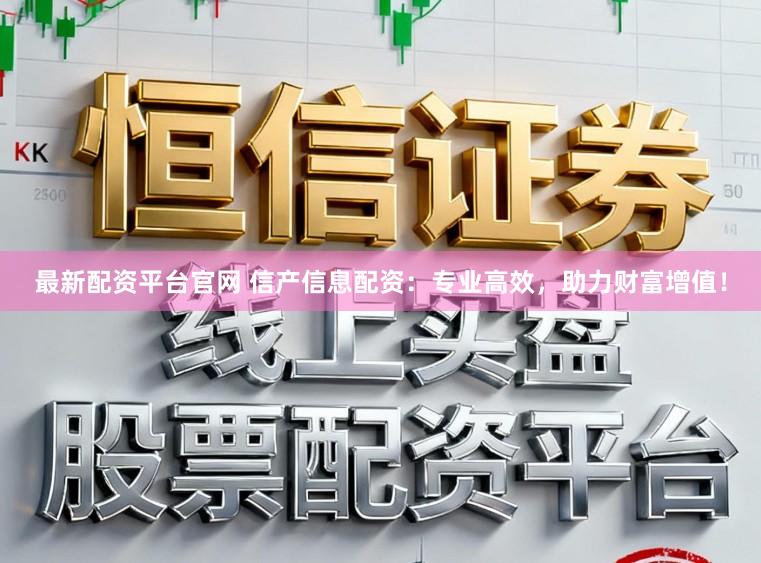 最新配资平台官网 信产信息配资:专业高效,助力财富增值!