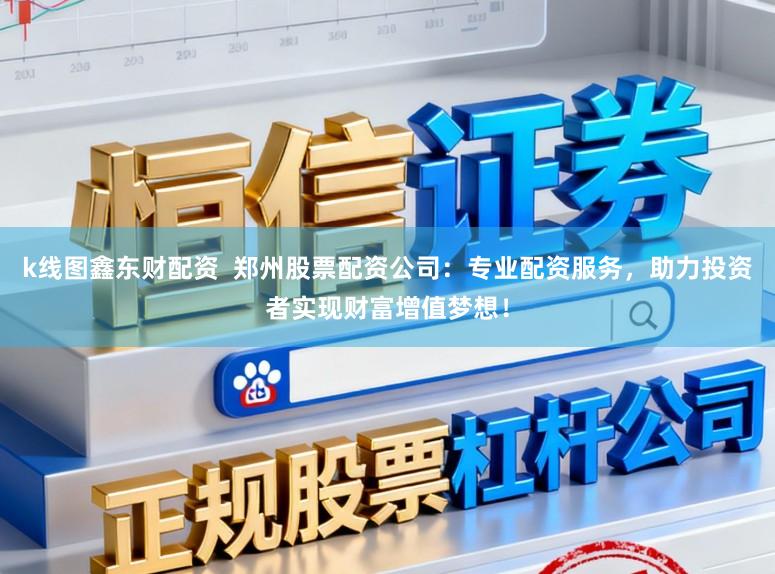 k线图鑫东财配资 郑州股票配资公司:专业配资服务,助力投资者实现财富增值梦想!