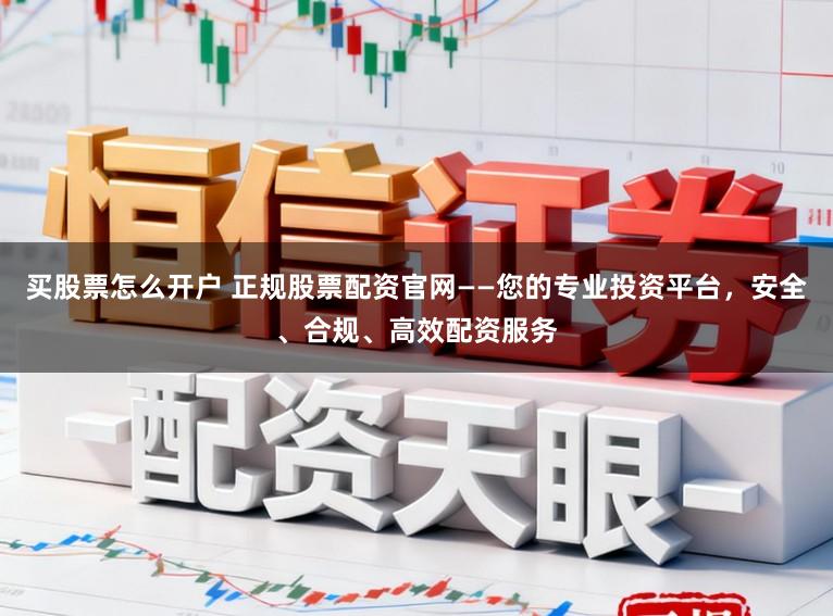 买股票怎么开户 正规股票配资官网——您的专业投资平台,安全、合规、高效配资服务
