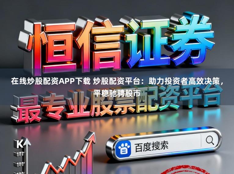 在线炒股配资APP下载 炒股配资平台:助力投资者高效决策,平稳驰骋股市