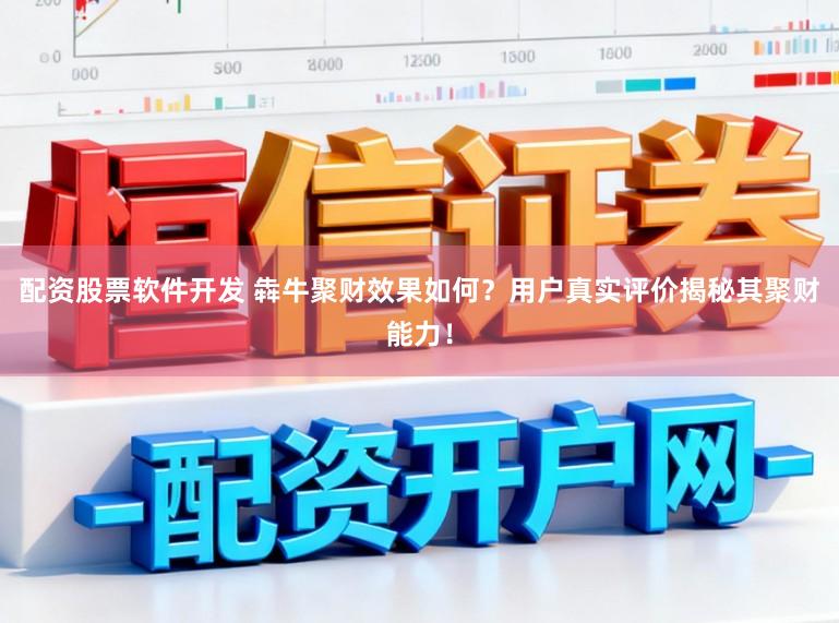 配资股票软件开发 犇牛聚财效果如何?用户真实评价揭秘其聚财能力!