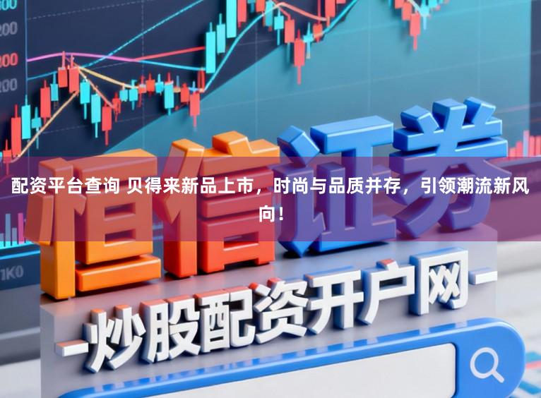 配资平台查询 贝得来新品上市,时尚与品质并存,引领潮流新风向!