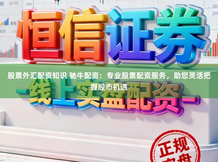 股票外汇配资知识 驰牛配资:专业股票配资服务,助您灵活把握股市机遇