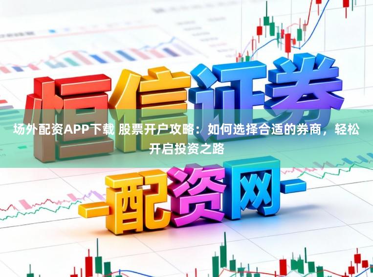 场外配资APP下载 股票开户攻略:如何选择合适的券商,轻松开启投资之路