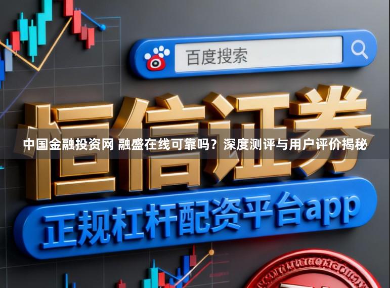 中国金融投资网 融盛在线可靠吗?深度测评与用户评价揭秘