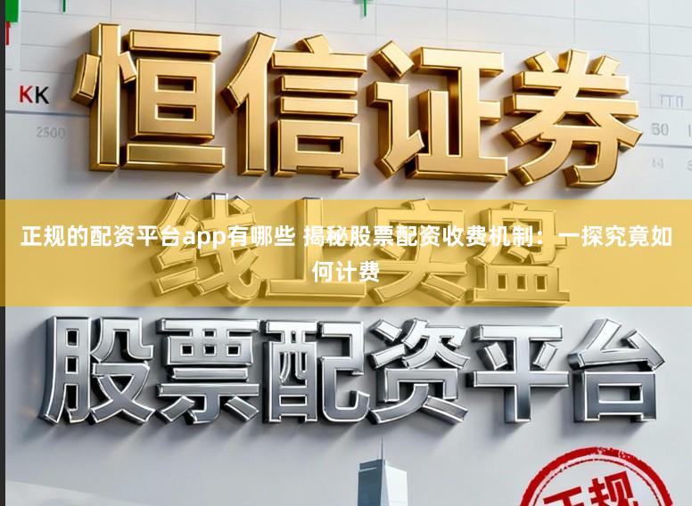 正规的配资平台app有哪些 揭秘股票配资收费机制:一探究竟如何计费
