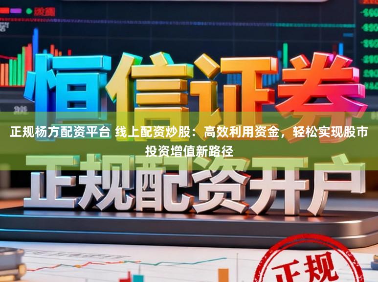 正规杨方配资平台 线上配资炒股：高效利用资金，轻松实现股市投资增值新路径