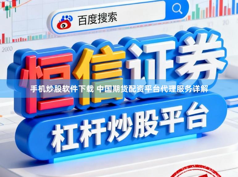 手机炒股软件下载 中国期货配资平台代理服务详解