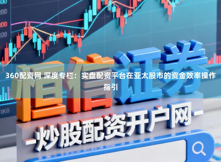 360配资网 深度专栏:实盘配资平台在亚太股市的资金效率操作指引