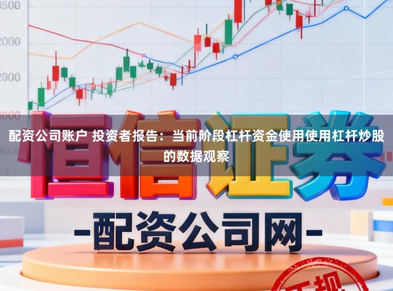 配资公司账户 投资者报告：当前阶段杠杆资金使用使用杠杆炒股的数据观察