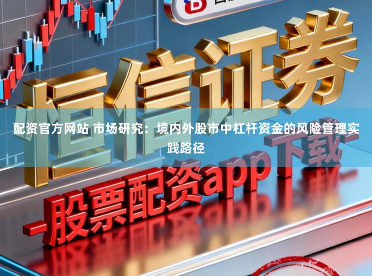 配资官方网站 市场研究:境内外股市中杠杆资金的风险管理实践路径
