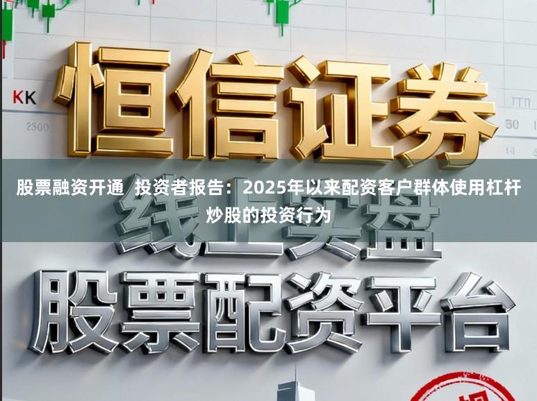 股票融资开通 投资者报告:2025年以来配资客户群体使用杠杆炒股的投资行为