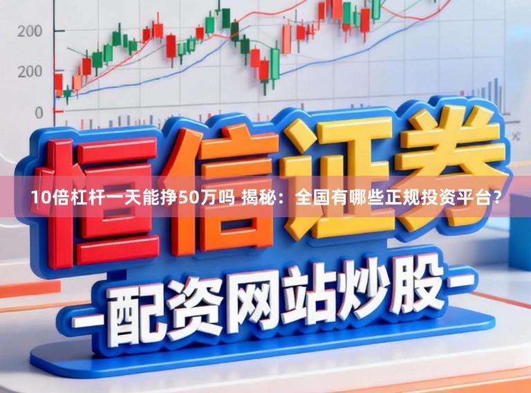 10倍杠杆一天能挣50万吗 揭秘：全国有哪些正规投资平台？