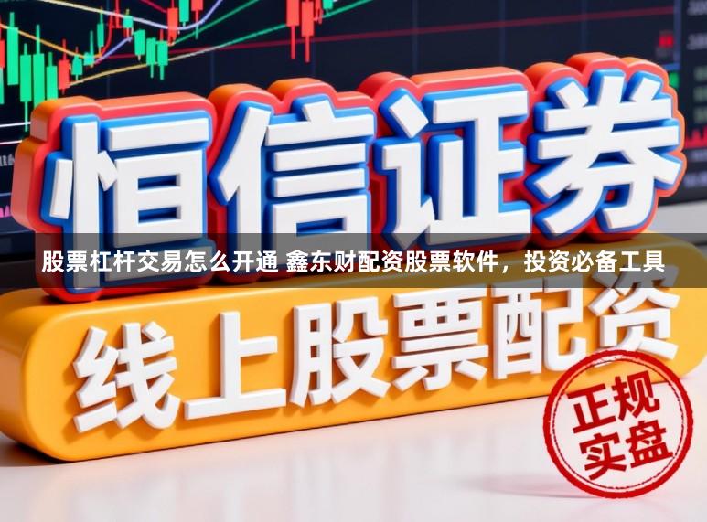 股票杠杆交易怎么开通 鑫东财配资股票软件，投资必备工具