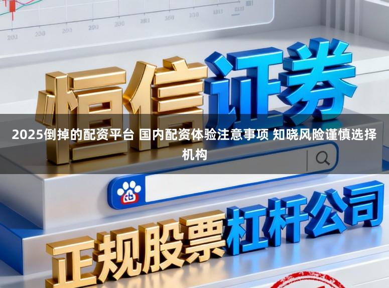 2025倒掉的配资平台 国内配资体验注意事项 知晓风险谨慎选择机构