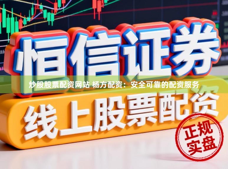 炒股股票配资网站 杨方配资：安全可靠的配资服务