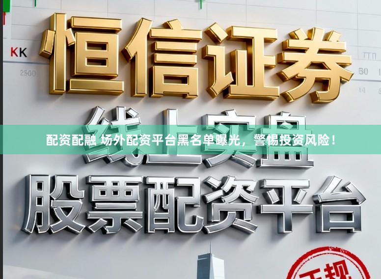 配资配融 场外配资平台黑名单曝光，警惕投资风险！