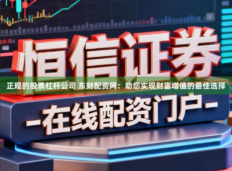 正规的股票杠杆公司 东财配资网：助您实现财富增值的最佳选择