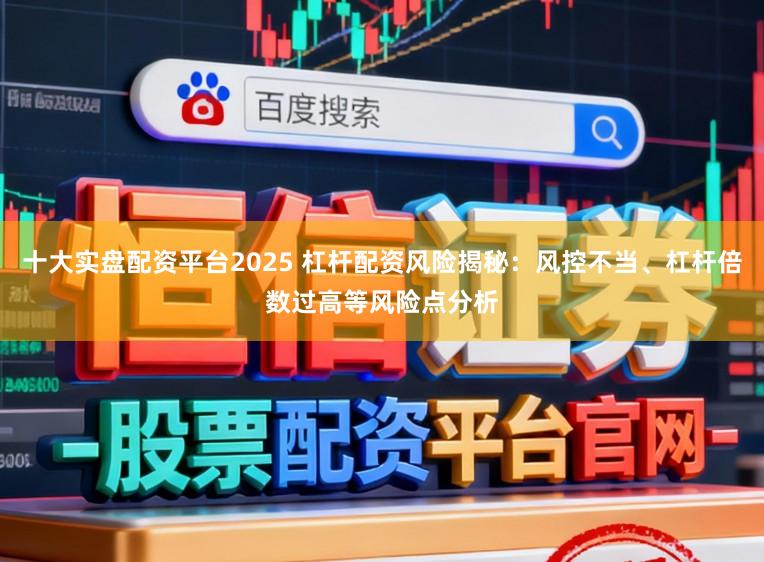 十大实盘配资平台2025 杠杆配资风险揭秘：风控不当、杠杆倍数过高等风险点分析