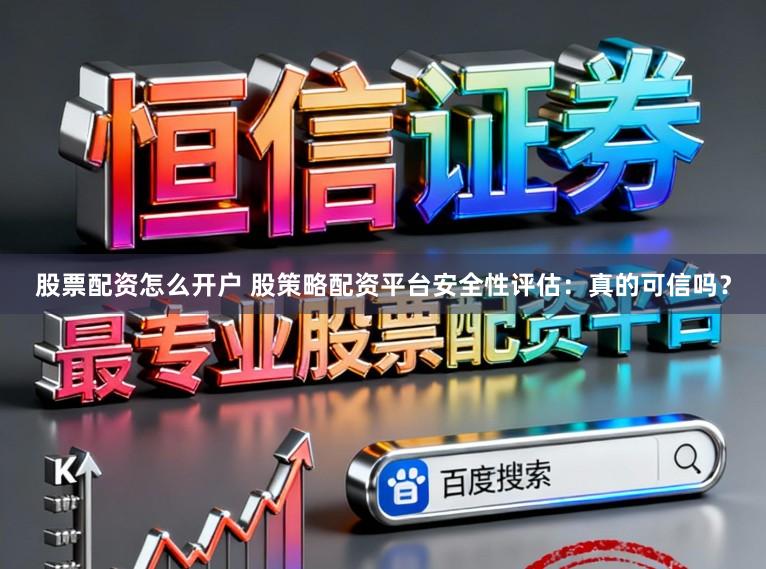 股票配资怎么开户 股策略配资平台安全性评估:真的可信吗?
