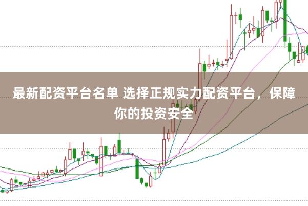 最新配资平台名单 选择正规实力配资平台，保障你的投资安全