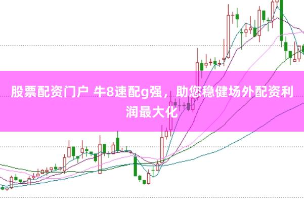股票配资门户 牛8速配g强，助您稳健场外配资利润最大化