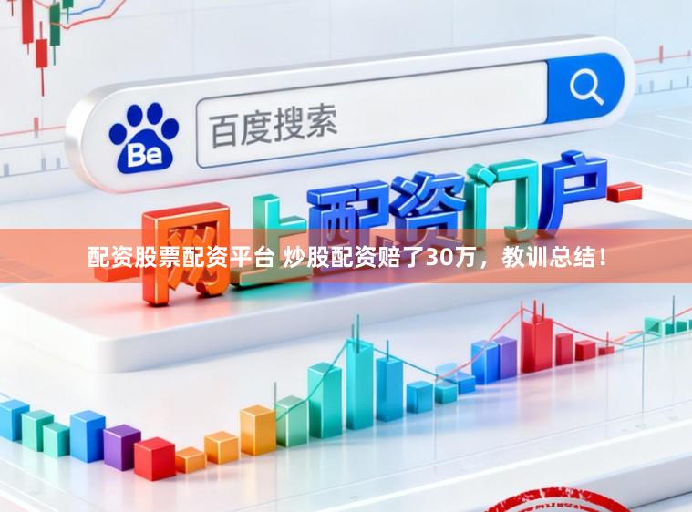 配资股票配资平台 炒股配资赔了30万,教训总结!