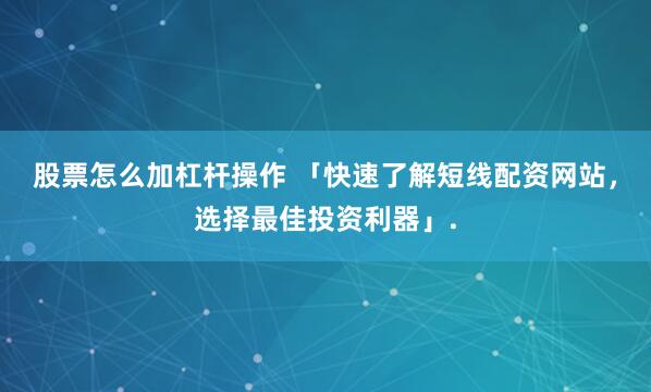 股票怎么加杠杆操作 「快速了解短线配资网站，选择最佳投资利器」.