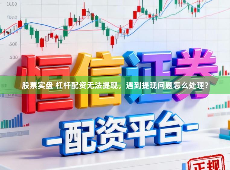 股票实盘 杠杆配资无法提现，遇到提现问题怎么处理？