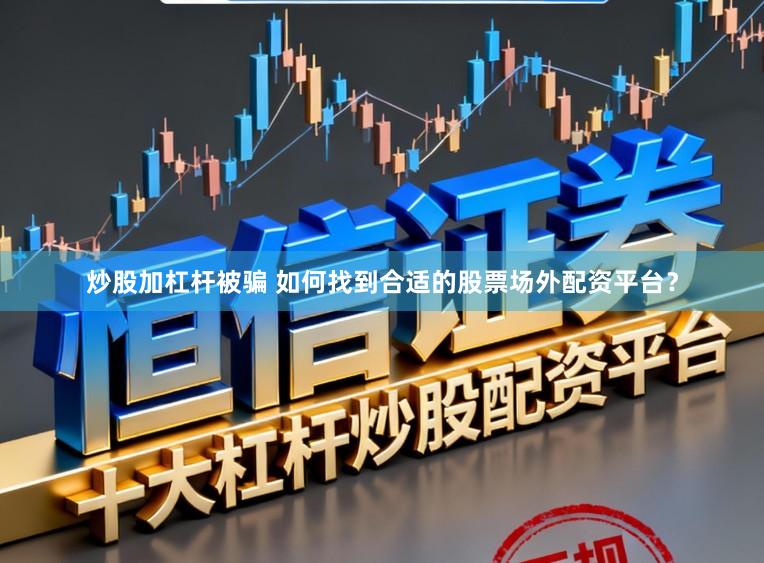 炒股加杠杆被骗 如何找到合适的股票场外配资平台？
