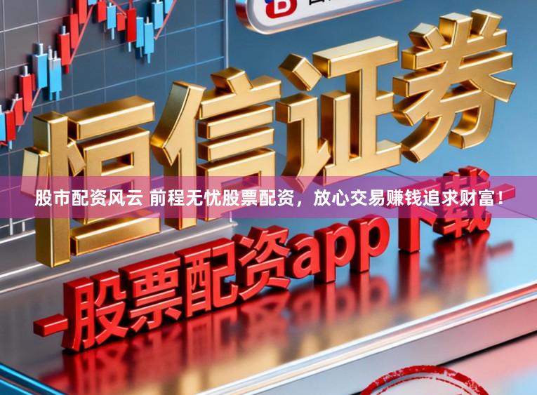 股市配资风云 前程无忧股票配资,放心交易赚钱追求财富!