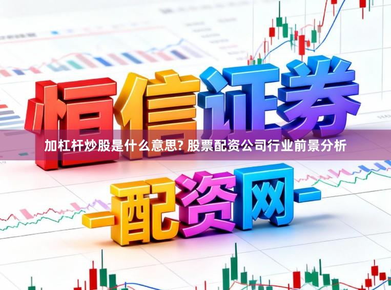 加杠杆炒股是什么意思? 股票配资公司行业前景分析