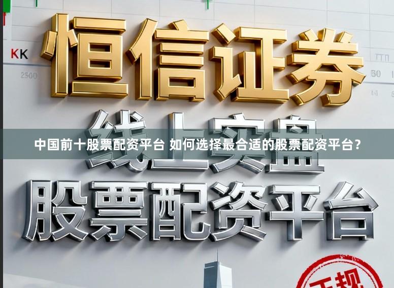 中国前十股票配资平台 如何选择最合适的股票配资平台？