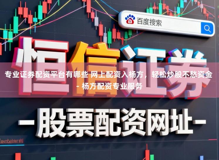 专业证券配资平台有哪些 网上配资入杨方，轻松炒股不愁资金 - 杨方配资专业服务