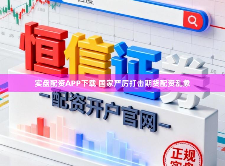实盘配资APP下载 国家严厉打击期货配资乱象