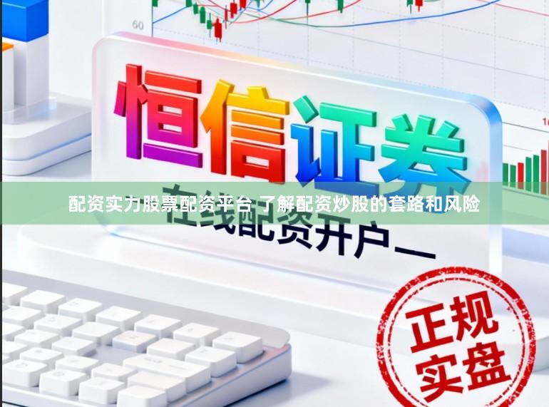 配资实力股票配资平台 了解配资炒股的套路和风险