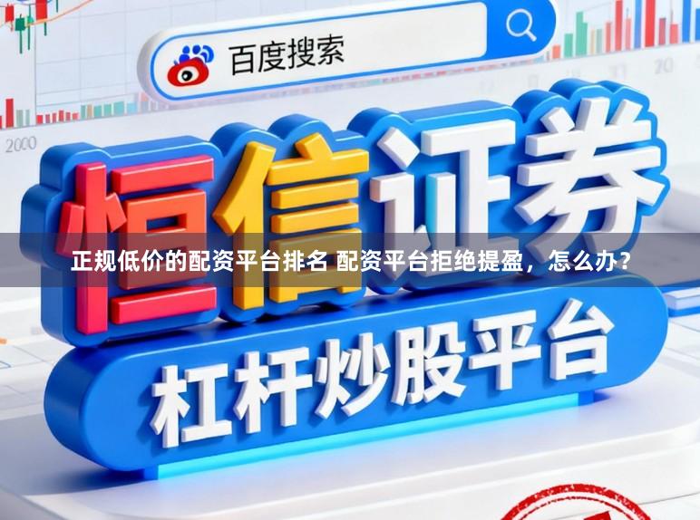 正规低价的配资平台排名 配资平台拒绝提盈,怎么办?