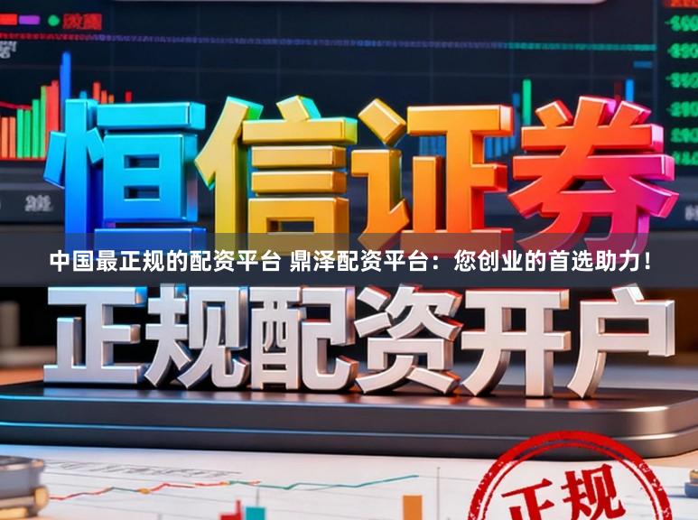 中国最正规的配资平台 鼎泽配资平台：您创业的首选助力！