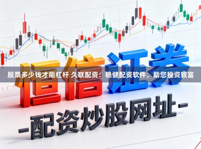 股票多少钱才能杠杆 久联配资：稳健配资软件，助您投资致富