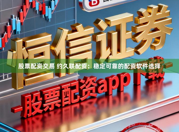 股票配资交易 约久联配资：稳定可靠的配资软件选择